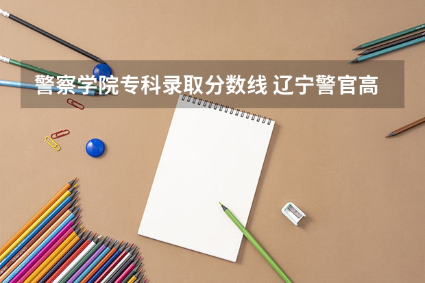 警察学院专科录取分数线 辽宁警官高等专科学校录取分数线