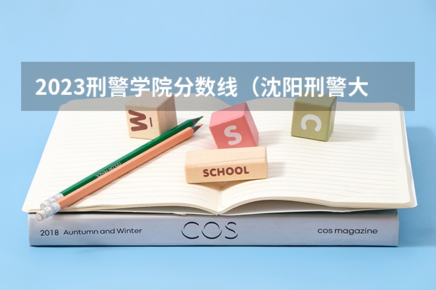 2023刑警学院分数线（沈阳刑警大学录取分数线）