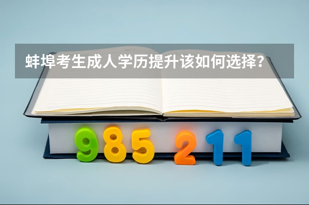 蚌埠考生成人学历提升该如何选择？