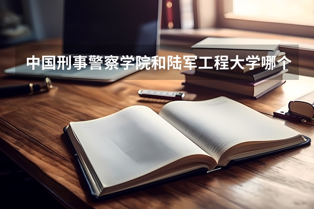 中国刑事警察学院和陆军工程大学哪个好？