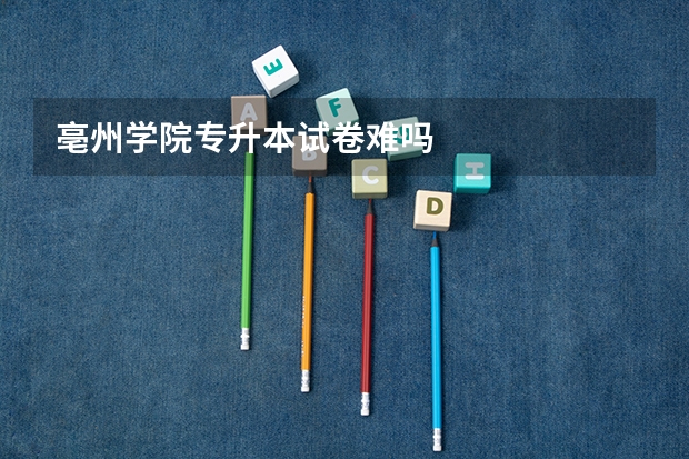 亳州学院专升本试卷难吗