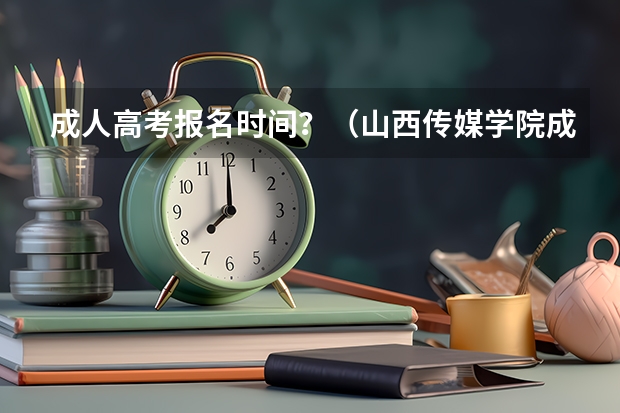 成人高考报名时间？（山西传媒学院成人高考报名入口？）