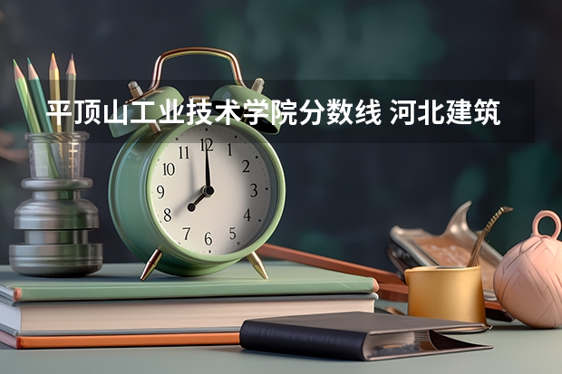 平顶山工业技术学院分数线 河北建筑工程学院分数线