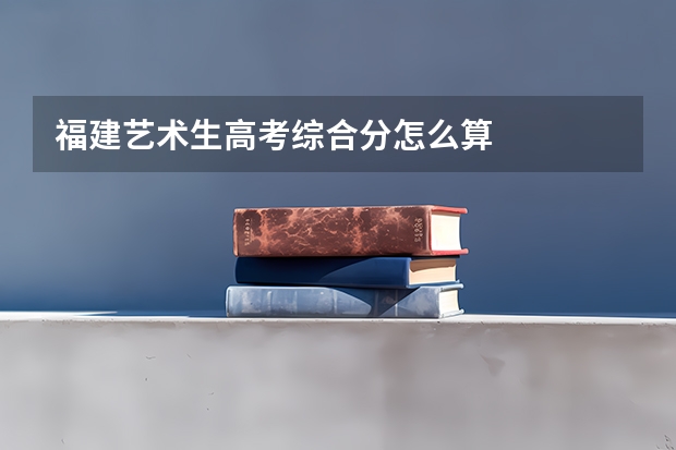 福建艺术生高考综合分怎么算