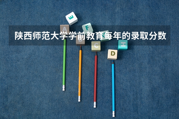 陕西师范大学学前教育每年的录取分数线大概是多少