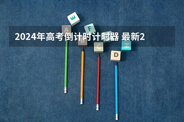 2024年高考倒计时计时器 最新2024高考倒计时天数 具体几月几号考试