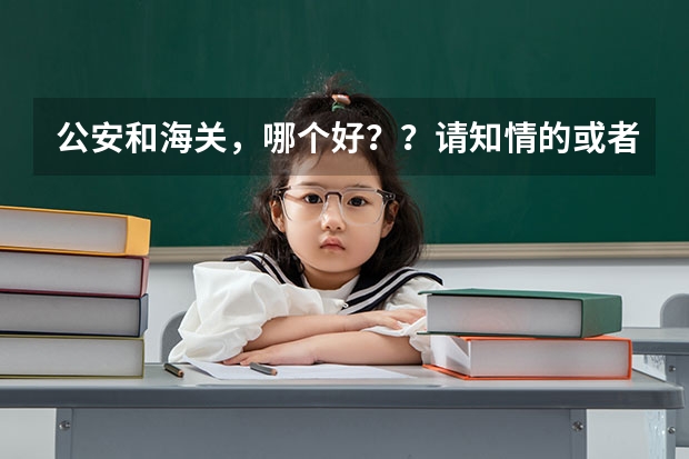 公安和海关，哪个好？？请知情的或者就是这个职业的亲帮忙解答一下，谢谢