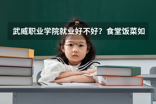 武威职业学院就业好不好？食堂饭菜如何？