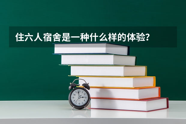 住六人宿舍是一种什么样的体验？