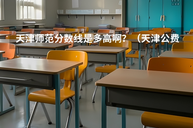 天津师范分数线是多高啊？（天津公费师范生分数线）