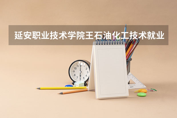延安职业技术学院王石油化工技术就业前景 延安职业技术学院石油化工专业就业率