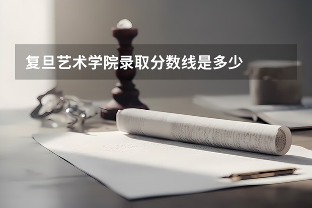 复旦艺术学院录取分数线是多少