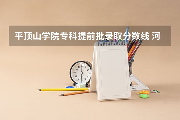 平顶山学院专科提前批录取分数线 河南平顶山学院2023分数线河南考生