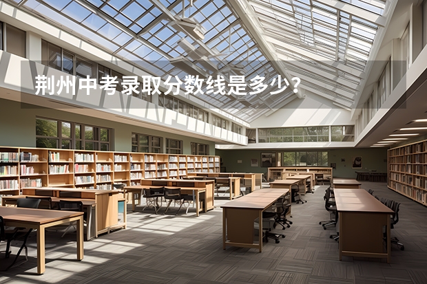 荆州中考录取分数线是多少？