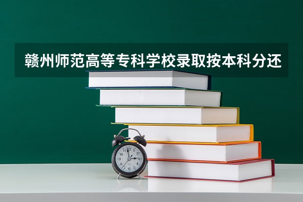 赣州师范高等专科学校录取按本科分还是专科分录取（江西赣州师范学院录取分数线）