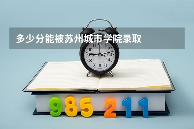 多少分能被苏州城市学院录取