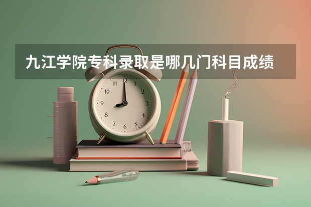 九江学院专科录取是哪几门科目成绩 九江学院录取分数线2023专科生