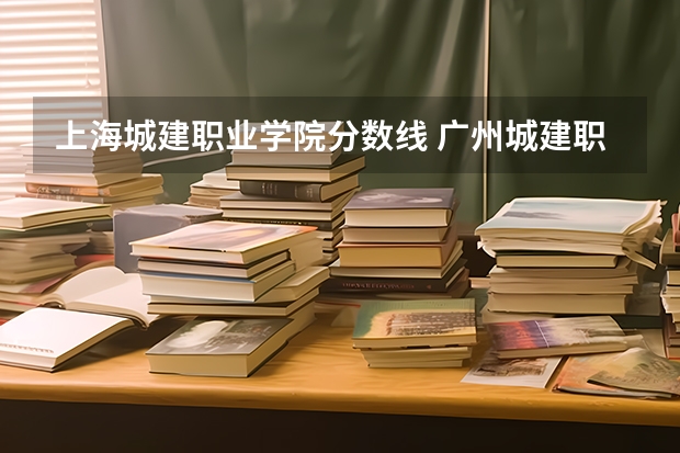 上海城建职业学院分数线 广州城建职业学院分数线