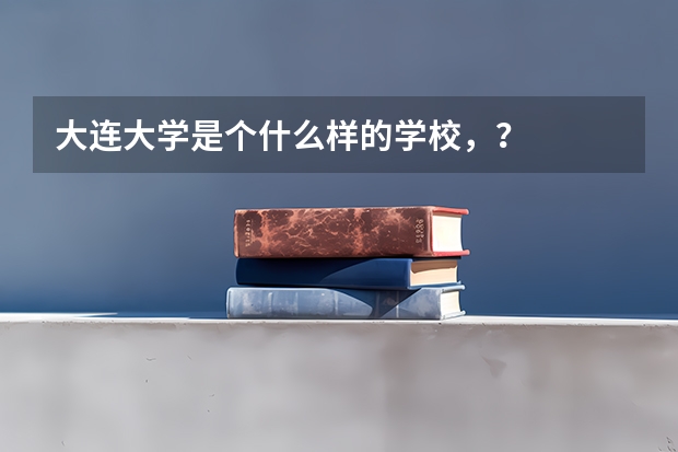 大连大学是个什么样的学校，？