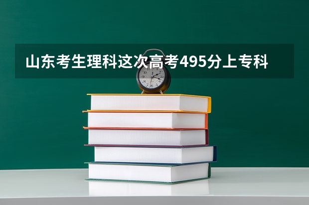 山东考生理科这次高考495分.上专科好还是上三本好?都有那些学校比较合适呢?