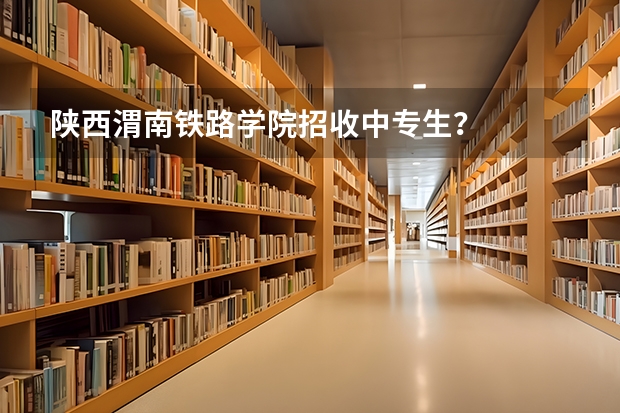 陕西渭南铁路学院招收中专生？    要是还i招的 话有 什么条件？