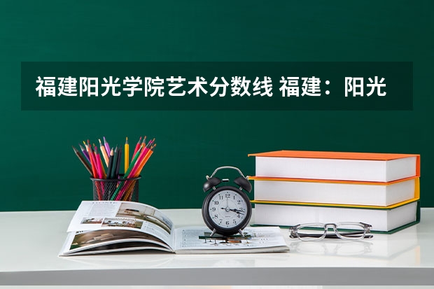 福建阳光学院艺术分数线 福建：阳光学院普通高考招生章程