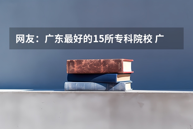 网友：广东最好的15所专科院校 广东工业大学分数线