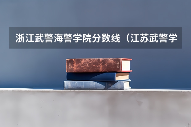 浙江武警海警学院分数线（江苏武警学院录取分数线）
