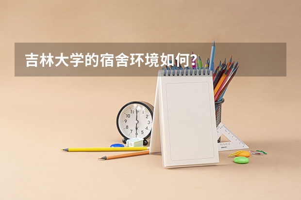吉林大学的宿舍环境如何？