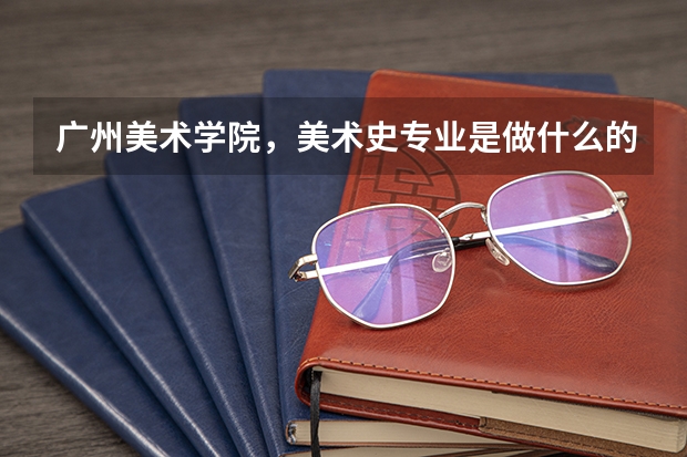广州美术学院，美术史专业是做什么的，难考吗