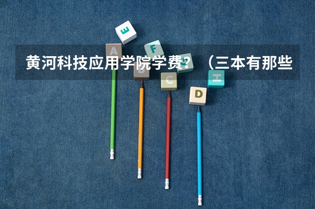 黄河科技应用学院学费?(三本有那些好学校)