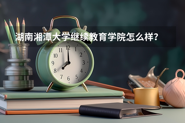 湖南湘潭大学继续教育学院怎么样?