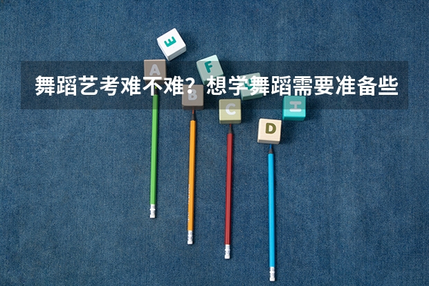 舞蹈艺考难不难？想学舞蹈需要准备些什么？在线等，急急急！！！