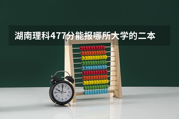 湖南理科477分能报哪所大学的二本 湖南文理学院分数线