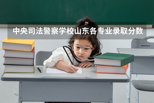 中央司法警察学校山东各专业录取分数 广西历年司法警察分数线