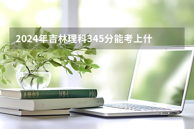 2024年吉林理科345分能考上什么大学?