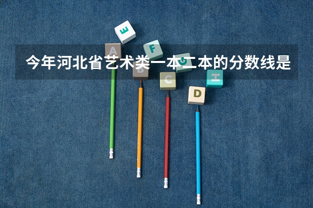 今年河北省艺术类一本二本的分数线是多少