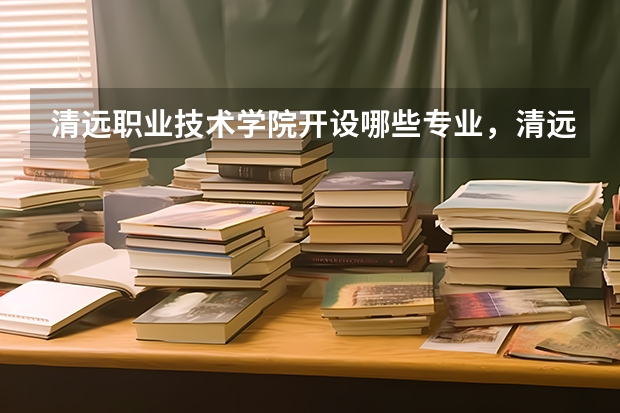 清远职业技术学院开设哪些专业，清远职业技术学院招生专业名单汇总