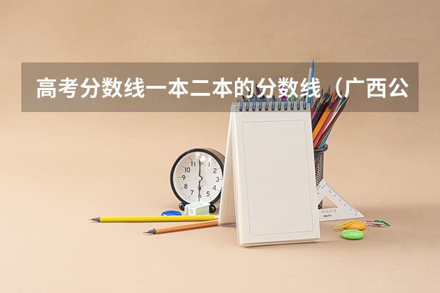 高考分数线一本二本的分数线（广西公办二本大学排名及分数线）