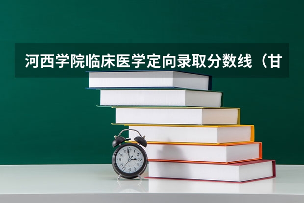 河西学院临床医学定向录取分数线（甘肃河西学院免费医学定向生分数线）