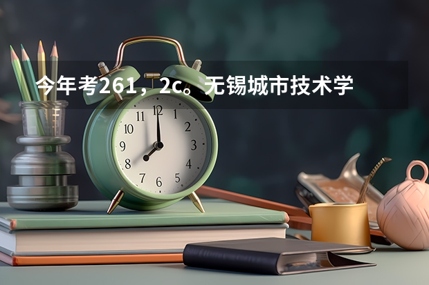 今年考261，2c。无锡城市技术学院会录取吗？