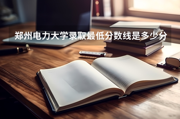 郑州电力大学录取最低分数线是多少分