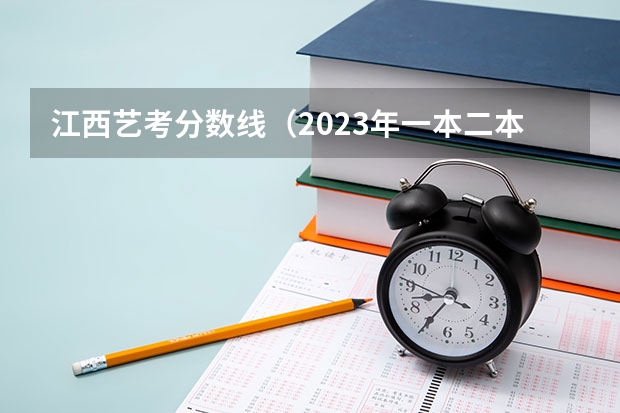 江西艺考分数线（2023年一本二本分数线艺考编导）
