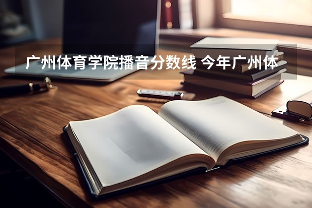 广州体育学院播音分数线 今年广州体育学院录取分数线大约多高?