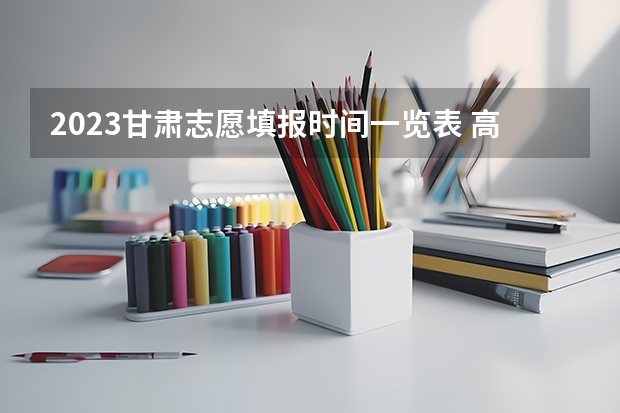 2023甘肃志愿填报时间一览表 高考报志愿时间2023年具体时间