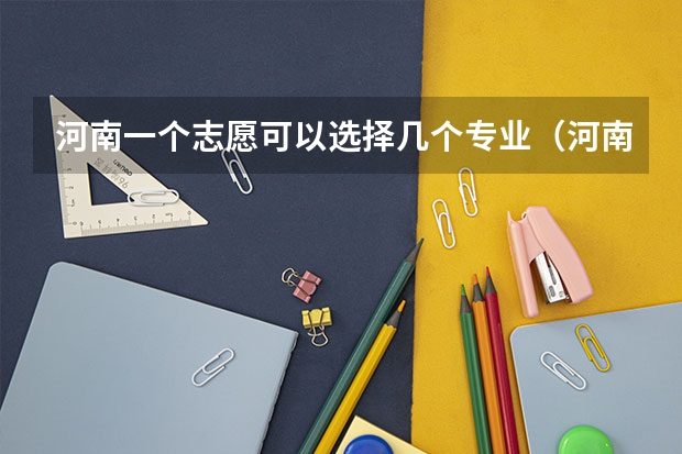 河南一个志愿可以选择几个专业（河南填报志愿可以填几个学校）