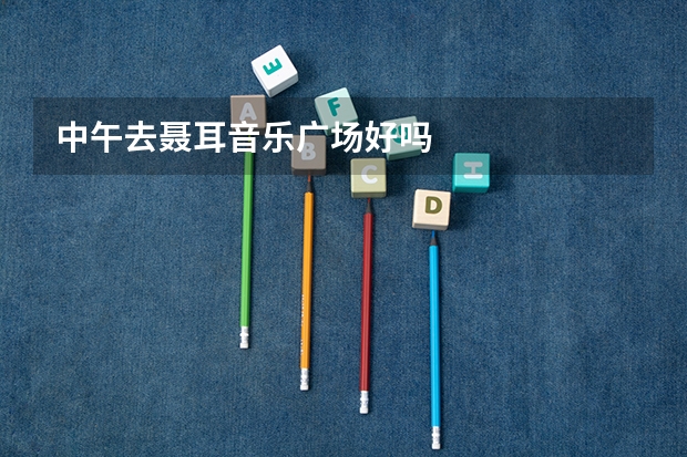 中午去聂耳音乐广场好吗
