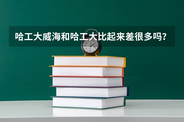哈工大威海和哈工大比起来差很多吗？到底算一般大学还是好大学？
