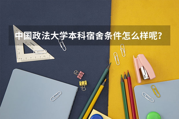 中国政法大学本科宿舍条件怎么样呢？