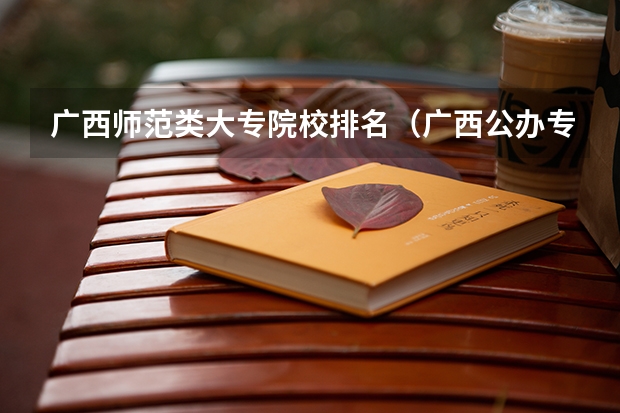 广西师范类大专院校排名（广西公办专科排名）